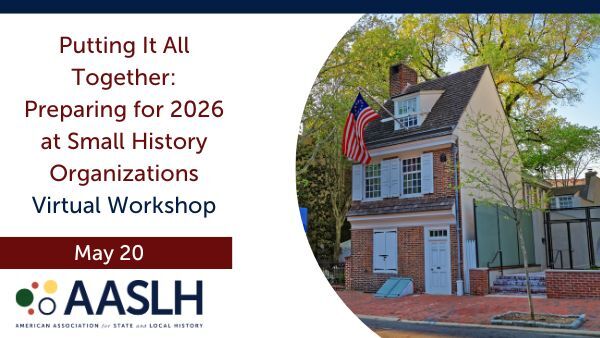 Putting It All Together: Preparing for 2026 at Small History Organizations - May - Virtual Workshop